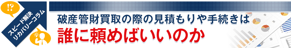 破産管財買取の際の見積もりや手続きは誰に頼めばいいのか